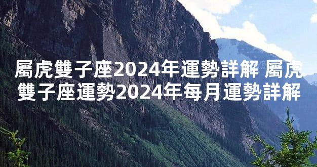 屬虎雙子座2024年運勢詳解 屬虎雙子座運勢2024年每月運勢詳解